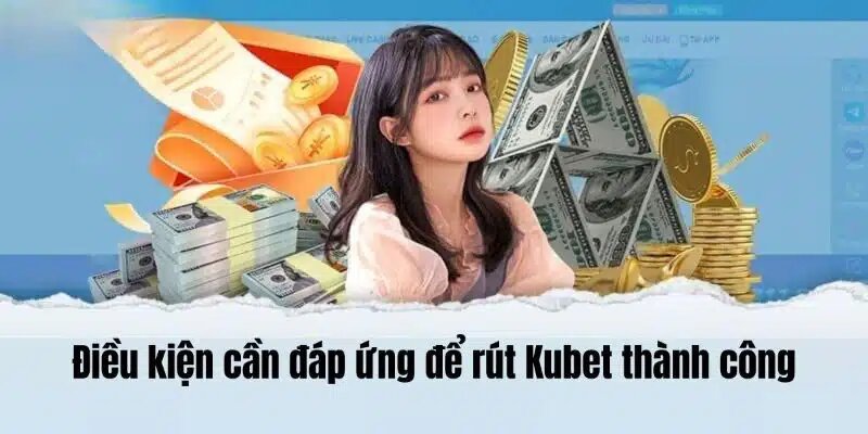 Điều kiện vô cùng khắt khe khi thực hiện rút tiền Kubet