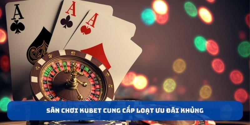 Sân chơi KUBET cung cấp loạt ưu đãi khủng