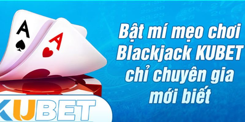 Bí quyết chơi Blackjack Kubet giúp bạn thắng dễ dàng hơn