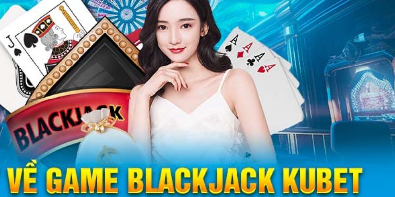 Hướng dẫn chi tiết cách chơi Blackjack Kubet hiệu quả nhất