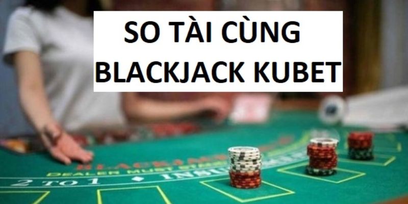 Khám phá bí kíp chơi Blackjack Kubet từ cơ bản đến cao thủ