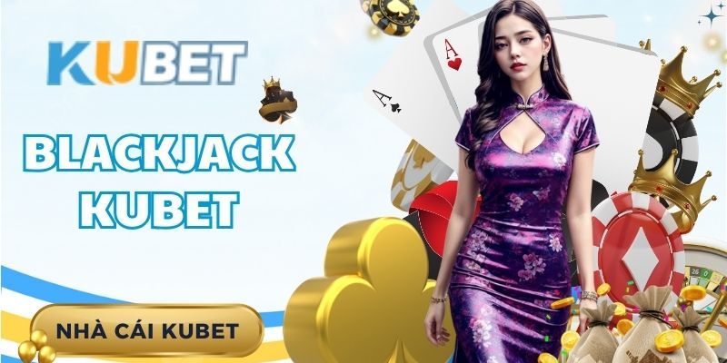 Kinh nghiệm từ cao thủ để chơi Blackjack Kubet đạt hiệu quả