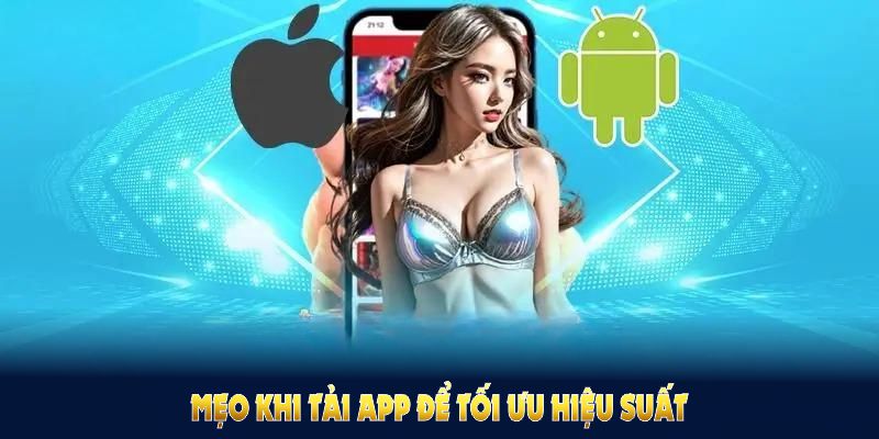 Những lưu ý và mẹo khi tải app để tối ưu hiệu suất